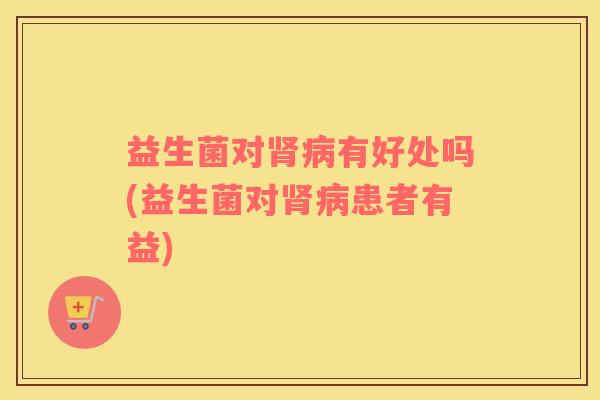 益生菌对有好处吗(益生菌对患者有益)