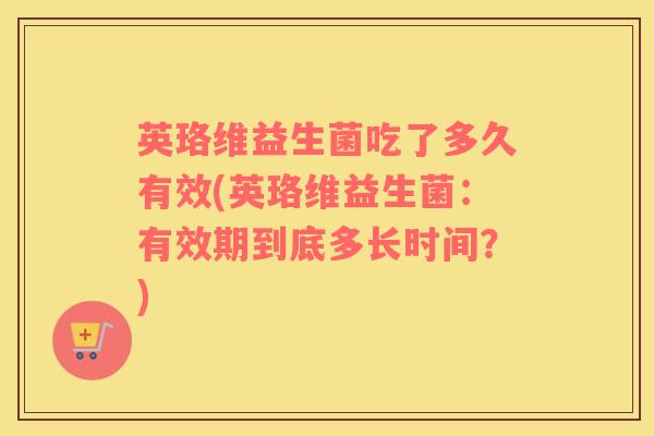 英珞维益生菌吃了多久有效(英珞维益生菌：有效期到底多长时间？)