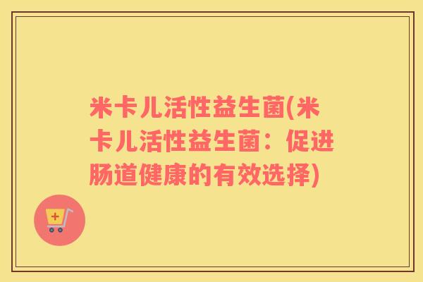 米卡儿活性益生菌(米卡儿活性益生菌：促进肠道健康的有效选择)