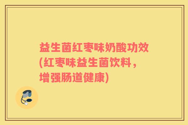 益生菌红枣味奶酸功效(红枣味益生菌饮料,增强肠道健康) 益生菌红枣味奶酸功效(红枣味益生菌饮料,增强肠道健康)
