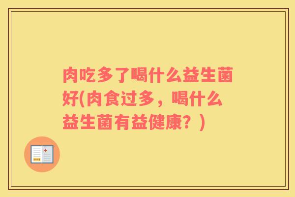 肉吃多了喝什么益生菌好(肉食过多,喝什么益生菌有益健康?) 肉吃多了喝什么益生菌好(肉食过多,喝什么益生菌有益健康?)