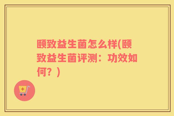 颐致益生菌怎么样(颐致益生菌评测：功效如何？)