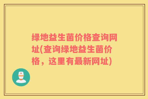 绿地益生菌价格查询网址(查询绿地益生菌价格,这里有新网址) 绿地益生菌价格查询网址(查询绿地益生菌价格,这里有新网址)
