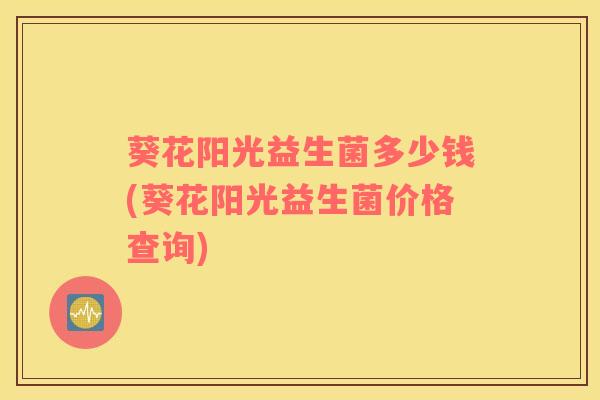 葵花阳光益生菌多少钱(葵花阳光益生菌价格查询)