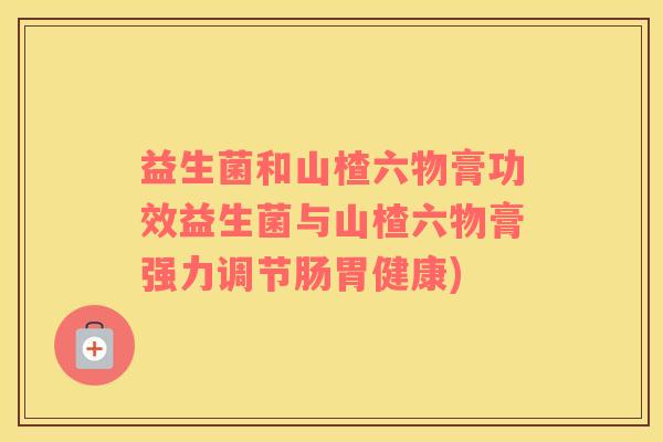 益生菌和山楂六物膏功效益生菌与山楂六物膏强力调节肠胃健康) 益生菌和山楂六物膏功效益生菌与山楂六物膏强力调节肠胃健康)