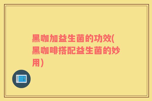 黑咖加益生菌的功效(黑咖啡搭配益生菌的妙用)