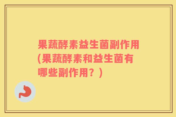 果蔬酵素益生菌副作用(果蔬酵素和益生菌有哪些副作用？)