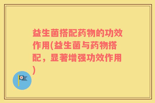益生菌搭配的功效作用(益生菌与搭配，显著增强功效作用)