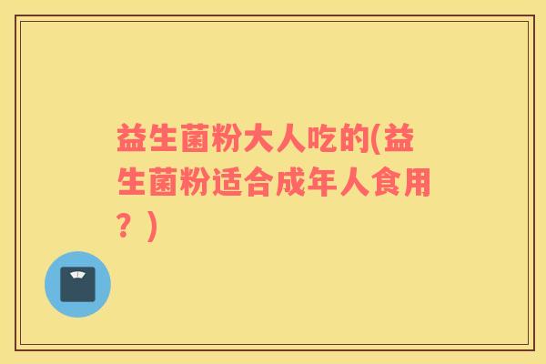 益生菌粉大人吃的(益生菌粉适合成年人食用?) 益生菌粉大人吃的(益生菌粉适合成年人食用?)