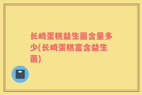 长崎蛋糕益生菌含量多少(长崎蛋糕富含益生菌) 长崎蛋糕益生菌含量多少(长崎蛋糕富含益生菌)