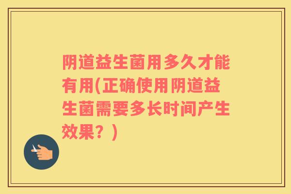 益生菌用多久才能有用(正确使用益生菌需要多长时间产生效果？)