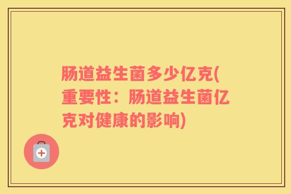 肠道益生菌多少亿克(重要性：肠道益生菌亿克对健康的影响)