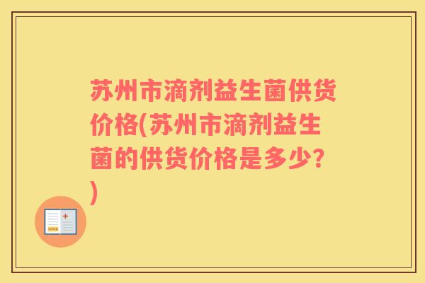 苏州市滴剂益生菌供货价格(苏州市滴剂益生菌的供货价格是多少？)