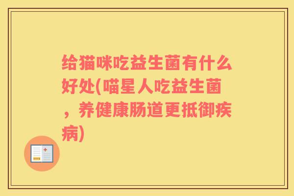 给猫咪吃益生菌有什么好处(喵星人吃益生菌,养健康肠道更抵御) 给猫咪吃益生菌有什么好处(喵星人吃益生菌,养健康肠道更抵御)