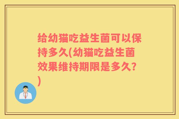 给幼猫吃益生菌可以保持多久(幼猫吃益生菌效果维持期限是多久？)