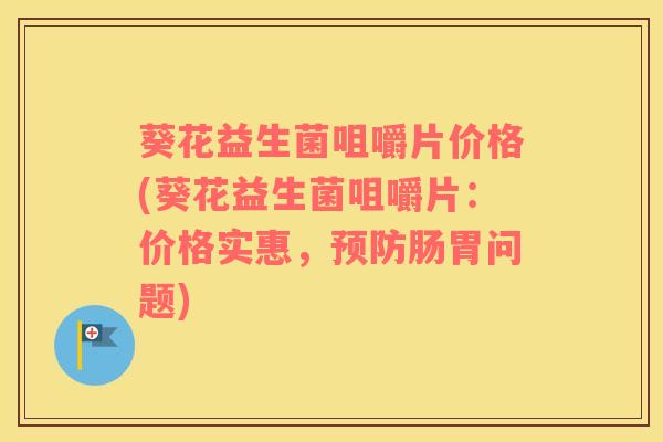 葵花益生菌咀嚼片价格(葵花益生菌咀嚼片：价格实惠，肠胃问题)