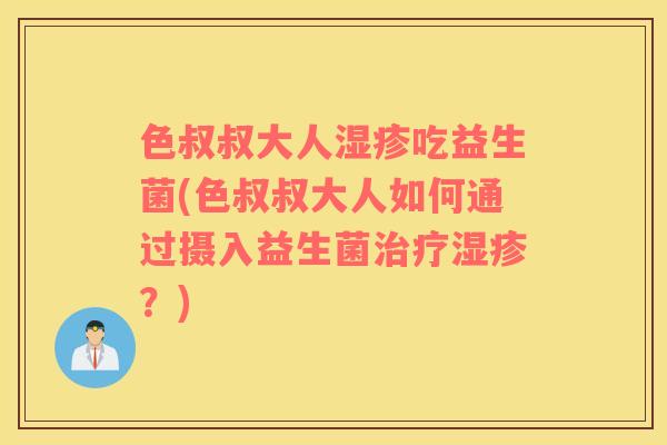 色叔叔大人吃益生菌(色叔叔大人如何通过摄入益生菌?) 色叔叔大人吃益生菌(色叔叔大人如何通过摄入益生菌?)