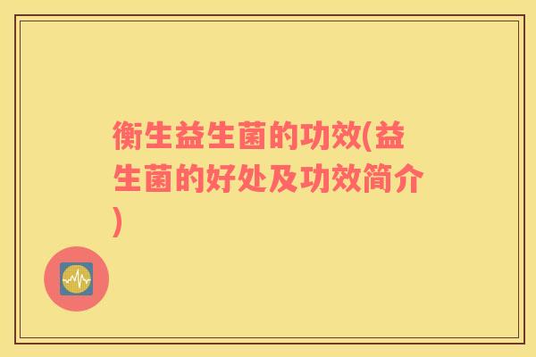 衡生益生菌的功效(益生菌的好处及功效简介) 衡生益生菌的功效(益生菌的好处及功效简介)