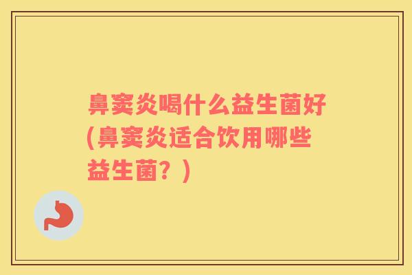 鼻窦炎喝什么益生菌好(鼻窦炎适合饮用哪些益生菌?) 鼻窦炎喝什么益生菌好(鼻窦炎适合饮用哪些益生菌?)