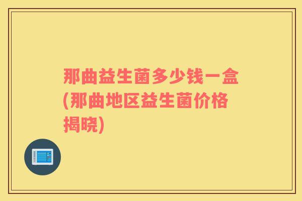 那曲益生菌多少钱一盒(那曲地区益生菌价格揭晓)