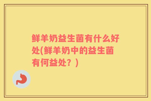 鲜羊奶益生菌有什么好处(鲜羊奶中的益生菌有何益处?) 鲜羊奶益生菌有什么好处(鲜羊奶中的益生菌有何益处?)