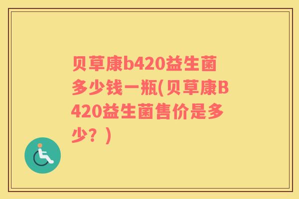 贝草康b420益生菌多少钱一瓶(贝草康B420益生菌售价是多少？)
