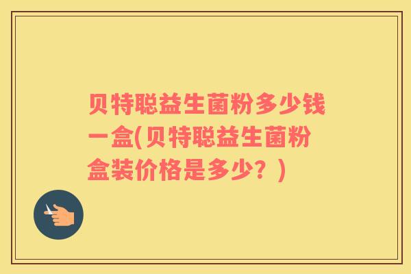 贝特聪益生菌粉多少钱一盒(贝特聪益生菌粉盒装价格是多少？)