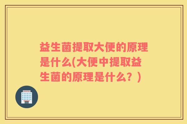 益生菌提取大便的原理是什么(大便中提取益生菌的原理是什么？)
