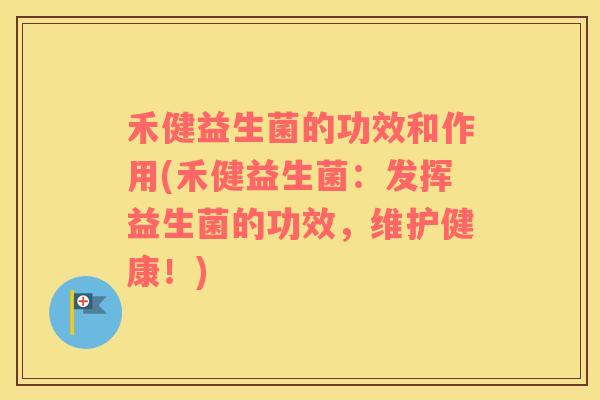 禾健益生菌的功效和作用(禾健益生菌：发挥益生菌的功效，维护健康！)
