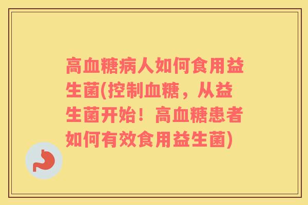 高人如何食用益生菌(控制，从益生菌开始！高患者如何有效食用益生菌)