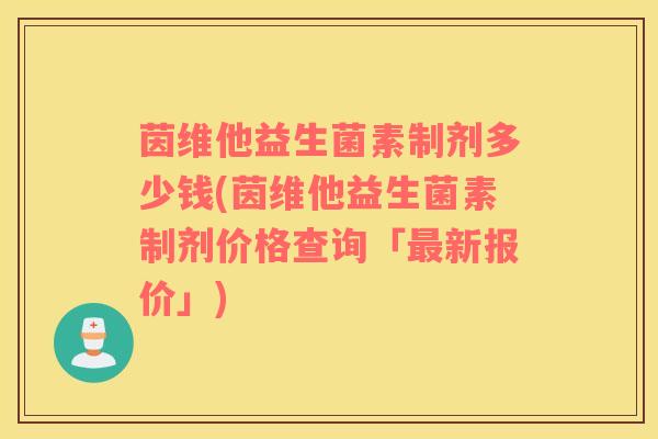茵维他益生菌素制剂多少钱(茵维他益生菌素制剂价格查询「新报价」)
