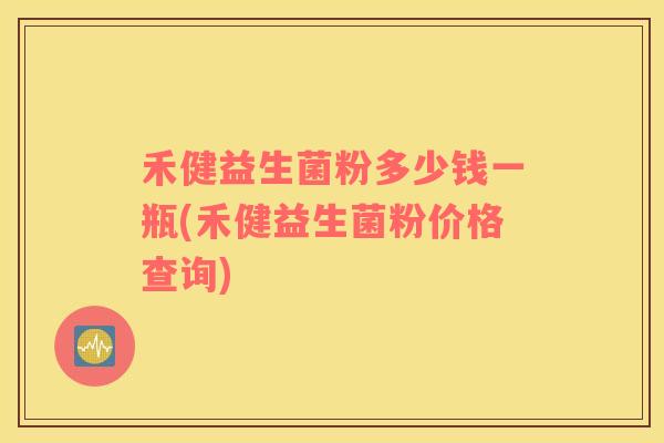 禾健益生菌粉多少钱一瓶(禾健益生菌粉价格查询)