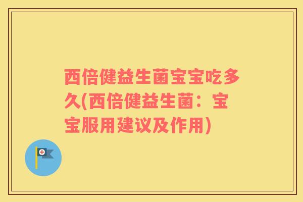 西倍健益生菌宝宝吃多久(西倍健益生菌：宝宝服用建议及作用)