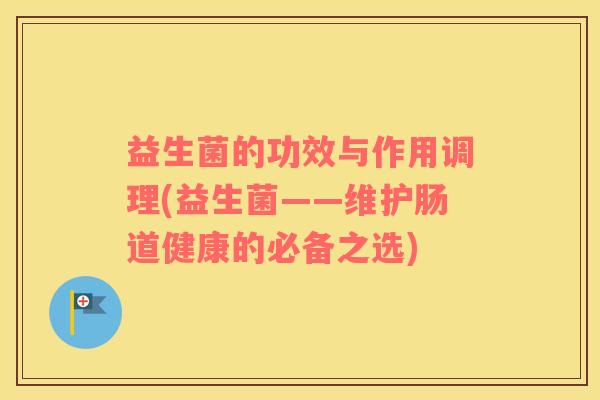 益生菌的功效与作用调理(益生菌——维护肠道健康的必备之选) 益生菌的功效与作用调理(益生菌——维护肠道健康的必备之选)
