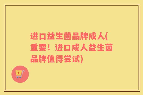 进口益生菌品牌成人(重要！进口成人益生菌品牌值得尝试)