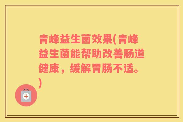 青峰益生菌效果(青峰益生菌能帮助改善肠道健康,缓解不适。) 青峰益生菌效果(青峰益生菌能帮助改善肠道健康,缓解不适。)