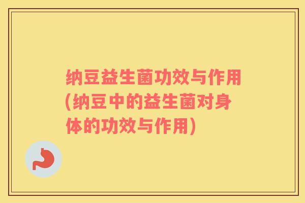 纳豆益生菌功效与作用(纳豆中的益生菌对身体的功效与作用)
