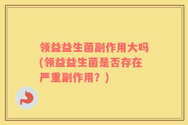 领益益生菌副作用大吗(领益益生菌是否存在严重副作用?) 领益益生菌副作用大吗(领益益生菌是否存在严重副作用?)