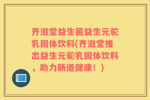 齐滋堂益生菌益生元驼乳固体饮料(齐滋堂推出益生元驼乳固体饮料，助力肠道健康！)