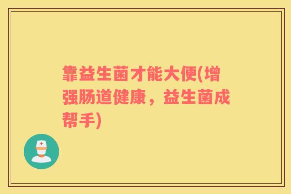 靠益生菌才能大便(增强肠道健康,益生菌成帮手) 靠益生菌才能大便(增强肠道健康,益生菌成帮手)