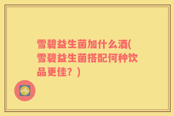 雪碧益生菌加什么酒(雪碧益生菌搭配何种饮品更佳?) 雪碧益生菌加什么酒(雪碧益生菌搭配何种饮品更佳?)