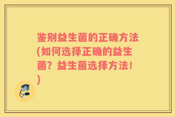 鉴别益生菌的正确方法(如何选择正确的益生菌？益生菌选择方法！)