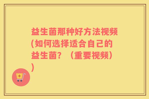 益生菌那种好方法视频(如何选择适合自己的益生菌?(重要视频)) 益生菌那种好方法视频(如何选择适合自己的益生菌?(重要视频))