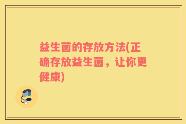 益生菌的存放方法(正确存放益生菌，让你更健康)