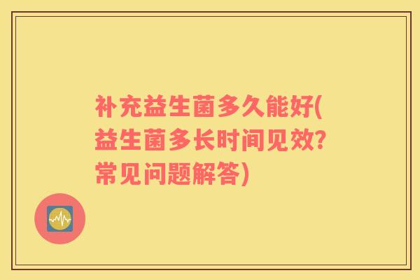 补充益生菌多久能好(益生菌多长时间见效？常见问题解答)