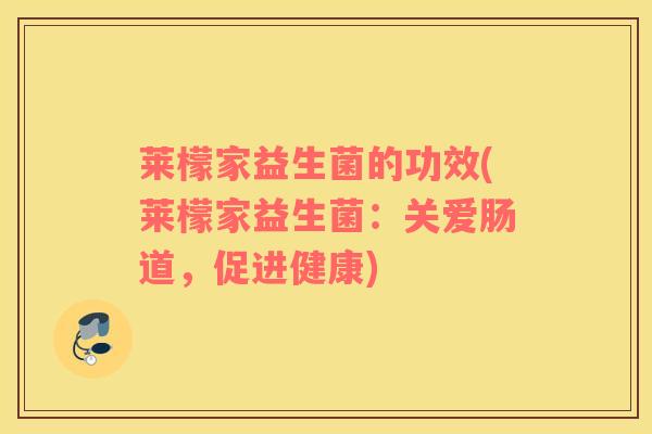 莱檬家益生菌的功效(莱檬家益生菌:关爱肠道,促进健康) 莱檬家益生菌的功效(莱檬家益生菌:关爱肠道,促进健康)
