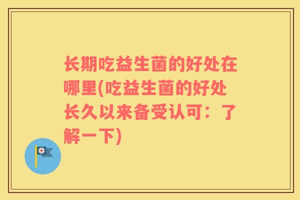 长期吃益生菌的好处在哪里(吃益生菌的好处长久以来备受认可:了解一下) 长期吃益生菌的好处在哪里(吃益生菌的好处长久以来备受认可:了解一下)