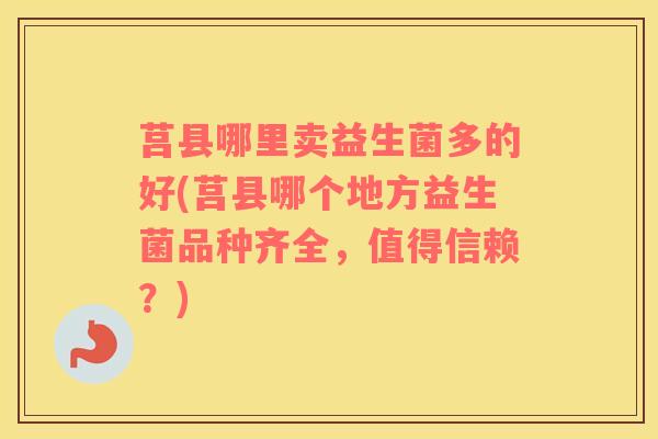 莒县哪里卖益生菌多的好(莒县哪个地方益生菌品种齐全，值得信赖？)
