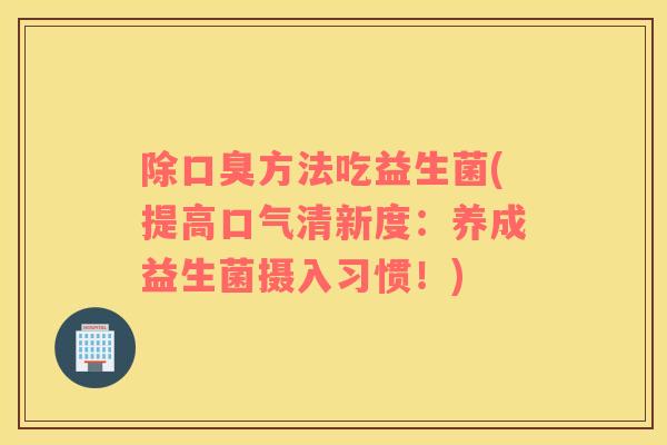 除方法吃益生菌(提高口气清新度：养成益生菌摄入习惯！)