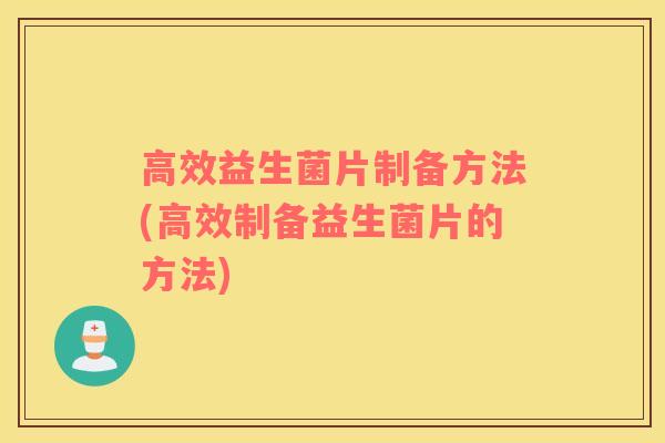 高效益生菌片制备方法(高效制备益生菌片的方法)